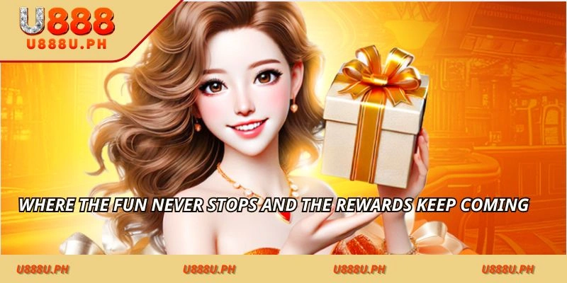 Where the fun never stops and the rewards keep coming